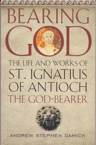 Bearing God: The Life and Works of St. Ignatius of Antioch the God-Bearer